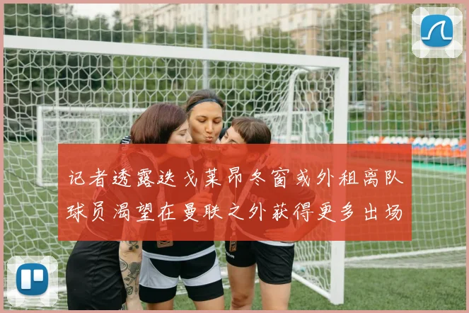 记者透露迭戈莱昂冬窗或外租离队球员渴望在曼联之外获得更多出场机会