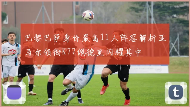 巴黎巴萨身价最高11人阵容解析亚马尔领衔K77佩德里闪耀其中