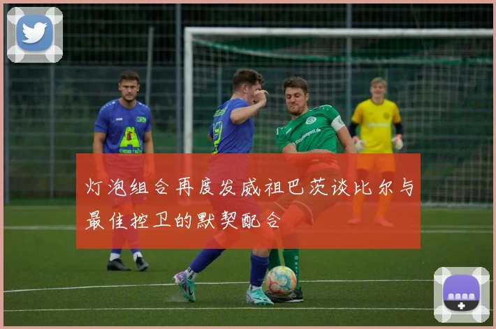 灯泡组合再度发威祖巴茨谈比尔与最佳控卫的默契配合