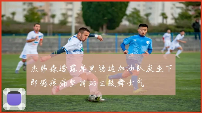 杰弗森透露库里场边加油队友坐下即感疼痛坚持站立鼓舞士气
