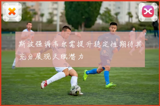 斯波强调韦尔需提升稳定性期待其充分展现天赋潜力