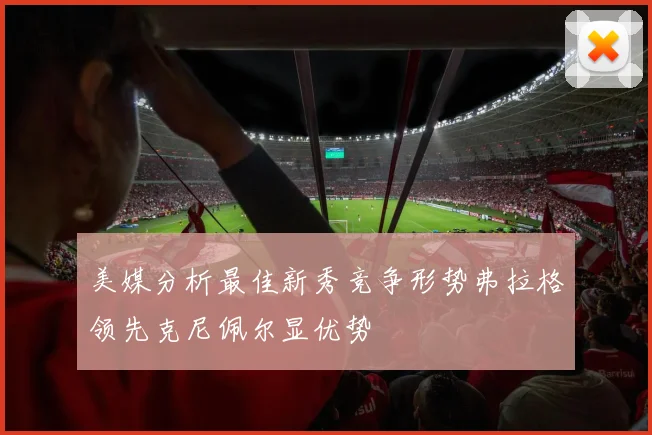 美媒分析最佳新秀竞争形势弗拉格领先克尼佩尔显优势