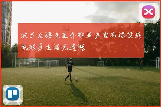 波兰后腰克里乔维亚克宣布退役感慨球员生涯无遗憾