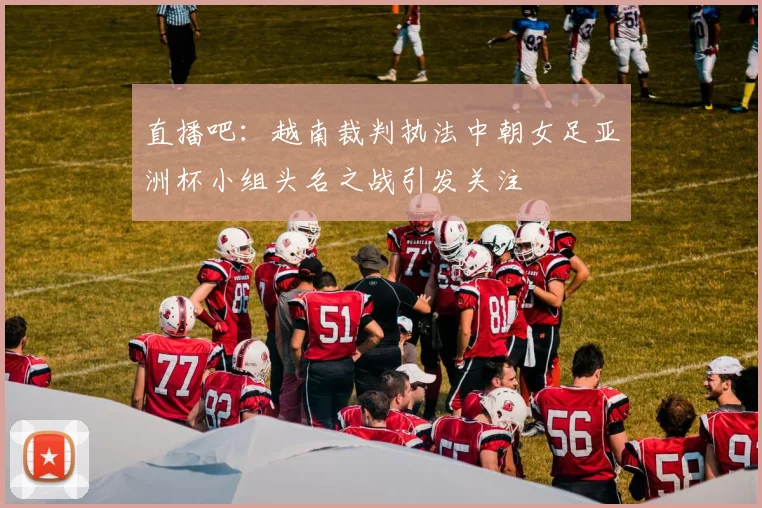 直播吧：越南裁判执法中朝女足亚洲杯小组头名之战引发关注