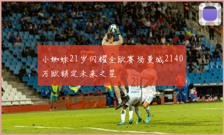 小蜘蛛21岁闪耀全欧赛场曼城2140万欧锁定未来之星