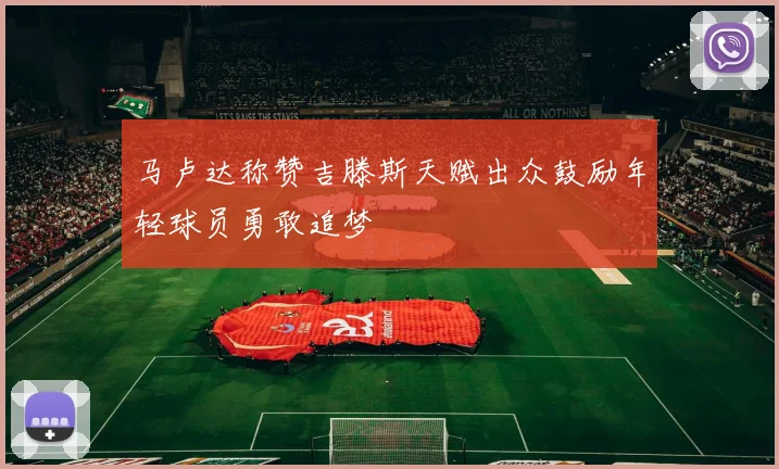马卢达称赞吉滕斯天赋出众鼓励年轻球员勇敢追梦