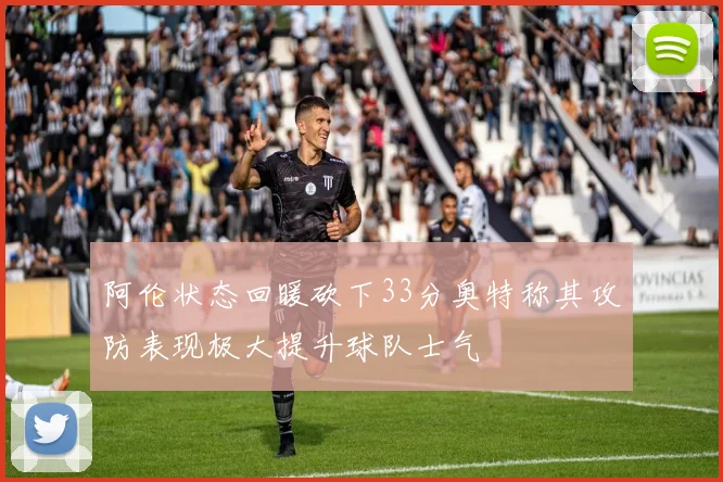 阿伦状态回暖砍下33分奥特称其攻防表现极大提升球队士气