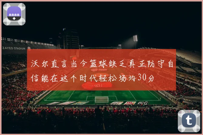 沃尔直言当今篮球缺乏真正防守自信能在这个时代轻松场均30分