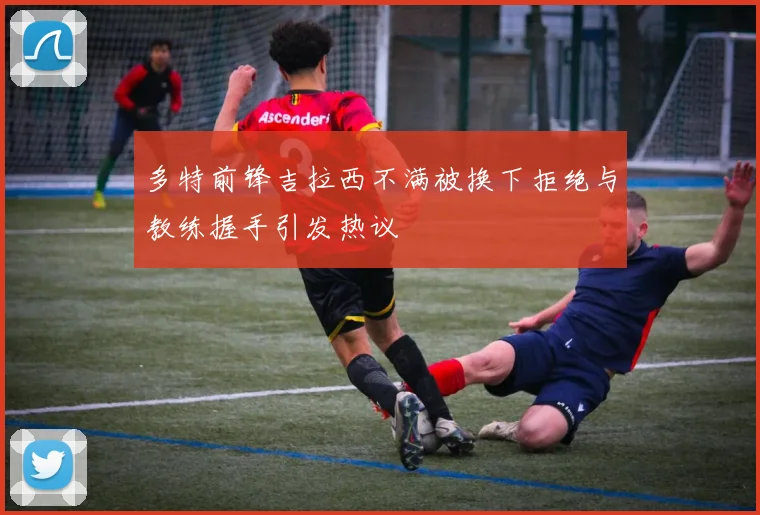 多特前锋吉拉西不满被换下拒绝与教练握手引发热议