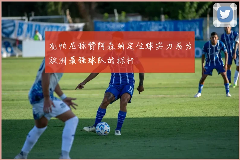 孔帕尼称赞阿森纳定位球实力或为欧洲最强球队的标杆