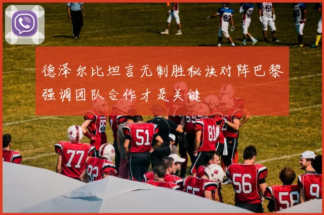 德泽尔比坦言无制胜秘诀对阵巴黎强调团队合作才是关键