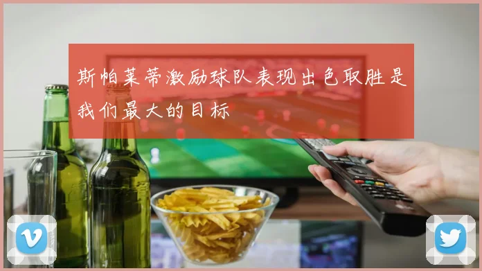 斯帕莱蒂激励球队表现出色取胜是我们最大的目标