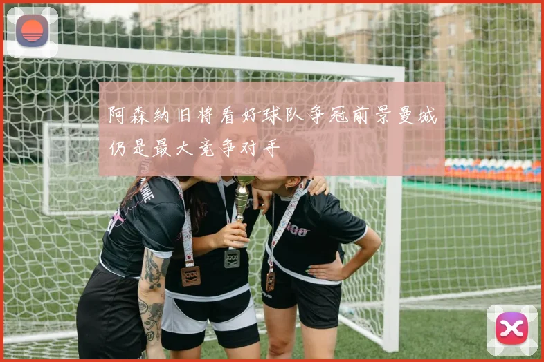 阿森纳旧将看好球队争冠前景曼城仍是最大竞争对手