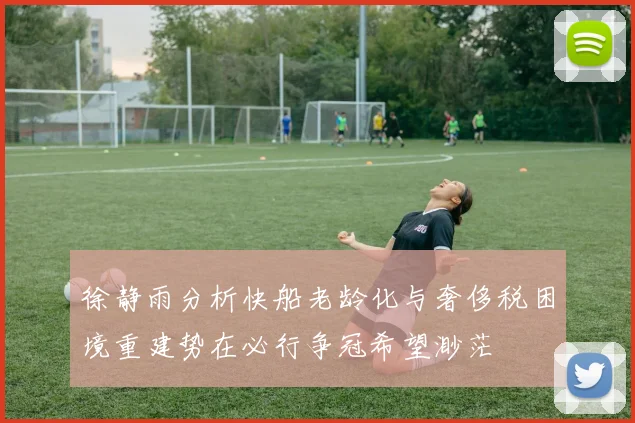 徐静雨分析快船老龄化与奢侈税困境重建势在必行争冠希望渺茫