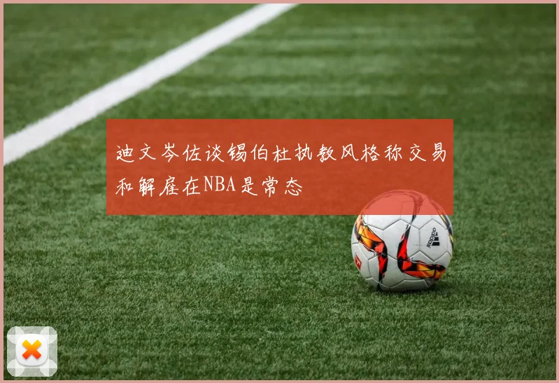 迪文岑佐谈锡伯杜执教风格称交易和解雇在NBA是常态