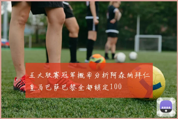 五大联赛冠军概率分析阿森纳拜仁皇马巴萨巴黎全都锁定100