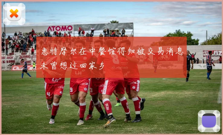 惠特摩尔在中餐馆得知被交易消息未曾想过回家乡