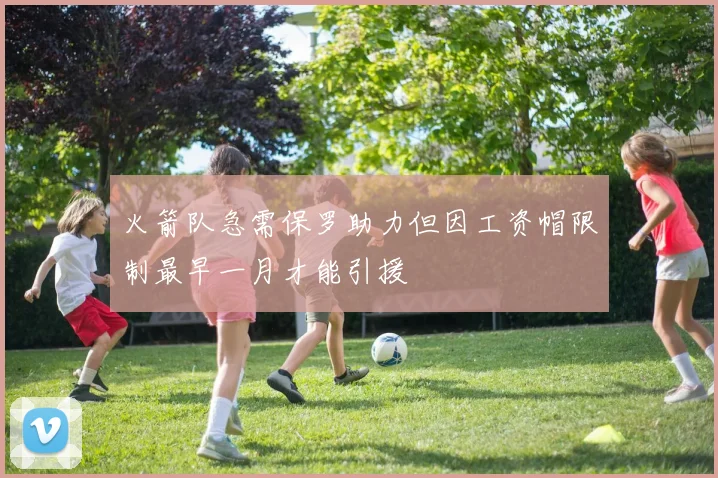 火箭队急需保罗助力但因工资帽限制最早一月才能引援