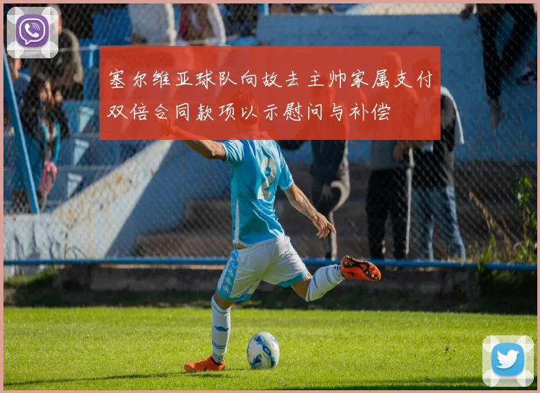 塞尔维亚球队向故去主帅家属支付双倍合同款项以示慰问与补偿