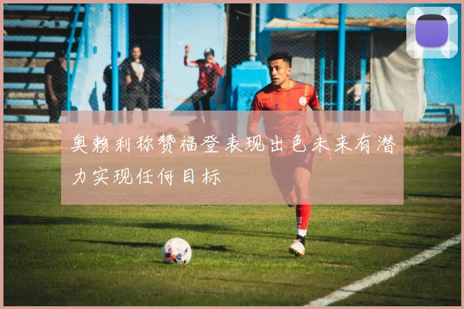 奥赖利称赞福登表现出色未来有潜力实现任何目标