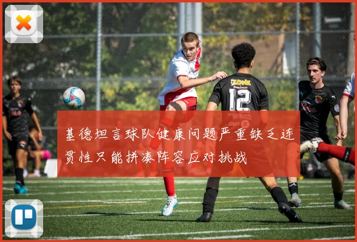 基德坦言球队健康问题严重缺乏连贯性只能拼凑阵容应对挑战