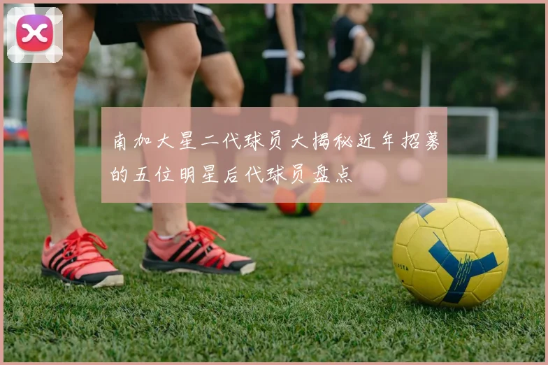 南加大星二代球员大揭秘近年招募的五位明星后代球员盘点