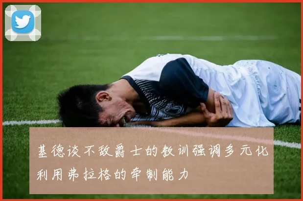 基德谈不敌爵士的教训强调多元化利用弗拉格的牵制能力