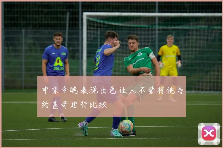 申京今晚表现出色让人不禁将他与约基奇进行比较