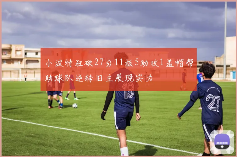 小波特狂砍27分11板5助攻1盖帽帮助球队逆转旧主展现实力