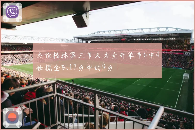 杰伦格林第三节火力全开单节6中4独揽全队17分中的9分