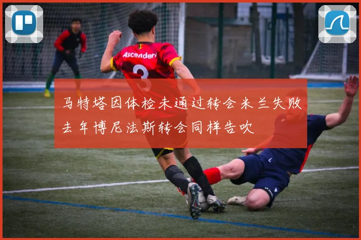 马特塔因体检未通过转会米兰失败去年博尼法斯转会同样告吹