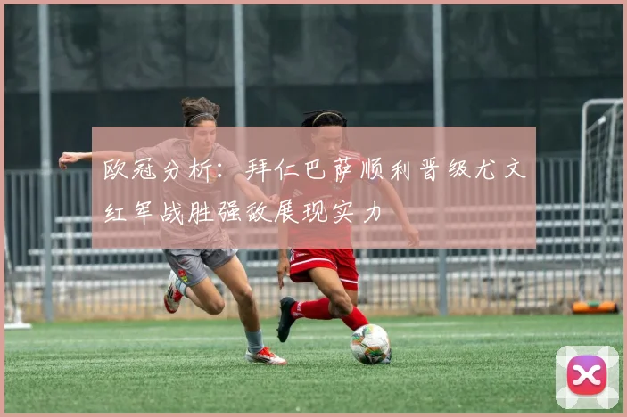 欧冠分析：拜仁巴萨顺利晋级尤文红军战胜强敌展现实力