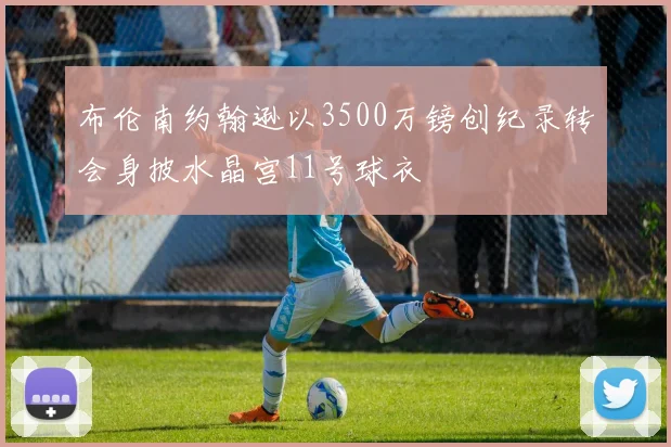 布伦南约翰逊以3500万镑创纪录转会身披水晶宫11号球衣