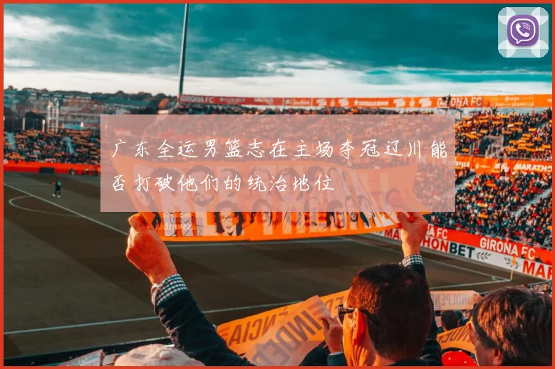 广东全运男篮志在主场夺冠辽川能否打破他们的统治地位