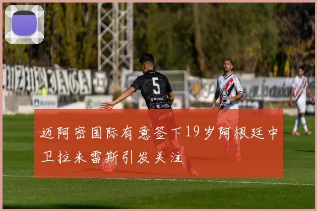 迈阿密国际有意签下19岁阿根廷中卫拉米雷斯引发关注