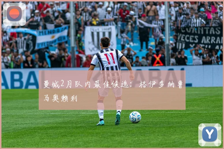 曼城2月队内最佳候选：格伊多纳鲁马奥赖利