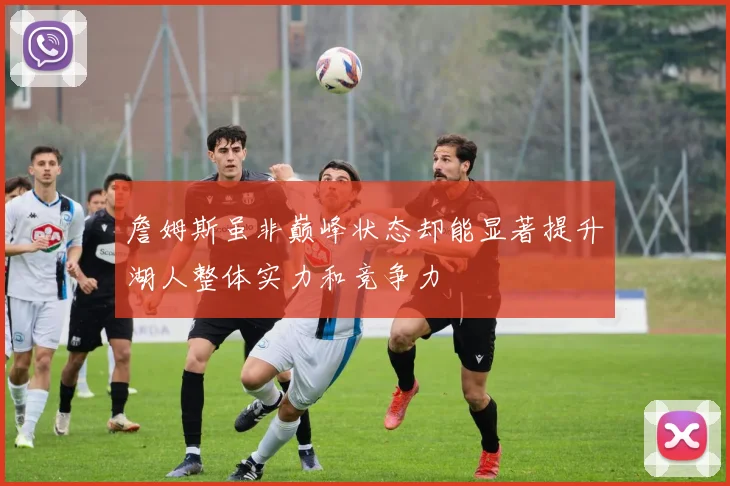 詹姆斯虽非巅峰状态却能显著提升湖人整体实力和竞争力