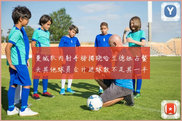 曼城队内射手榜揭晓哈兰德独占鳌头其他球员合计进球数不足其一半