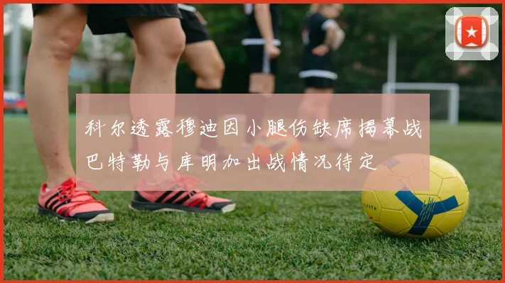 科尔透露穆迪因小腿伤缺席揭幕战巴特勒与库明加出战情况待定