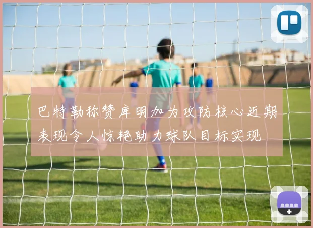 巴特勒称赞库明加为攻防核心近期表现令人惊艳助力球队目标实现