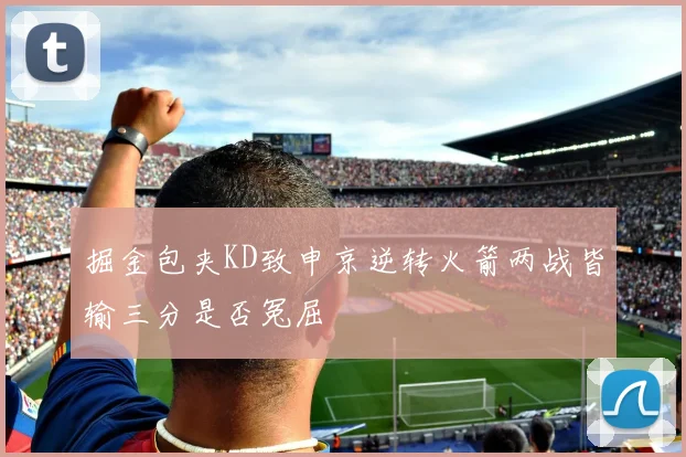 掘金包夹KD致申京逆转火箭两战皆输三分是否冤屈