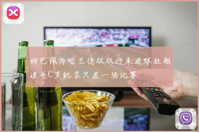 姆巴佩与哈兰德双双迎来进球狂潮追平C罗纪录只差一场比赛