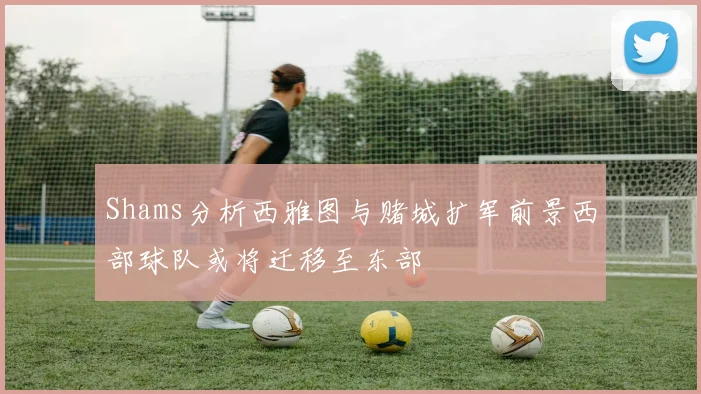 Shams分析西雅图与赌城扩军前景西部球队或将迁移至东部