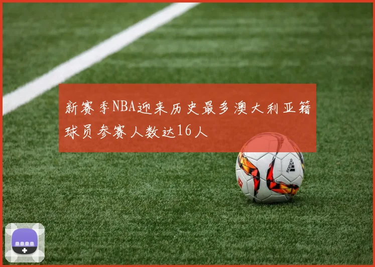 新赛季NBA迎来历史最多澳大利亚籍球员参赛人数达16人