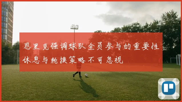 恩里克强调球队全员参与的重要性休息与轮换策略不可忽视