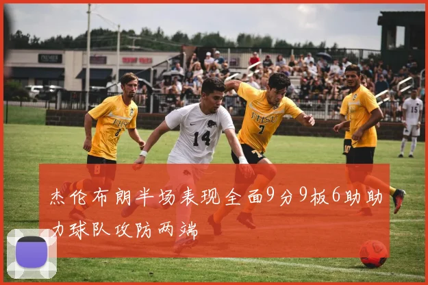 杰伦布朗半场表现全面9分9板6助助力球队攻防两端