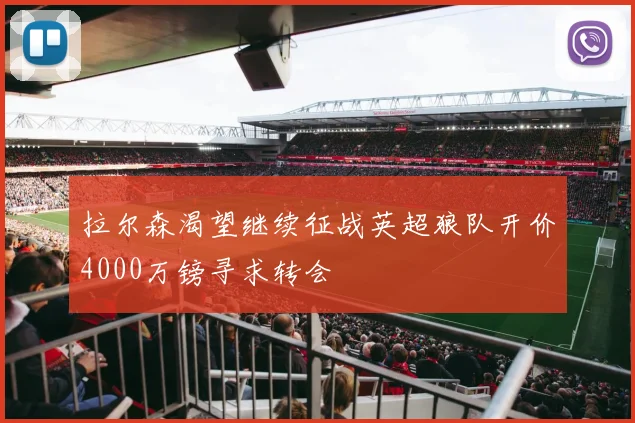 拉尔森渴望继续征战英超狼队开价4000万镑寻求转会