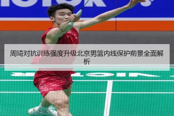 周琦对抗训练强度升级北京男篮内线保护前景全面解析